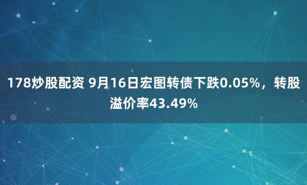 178炒股配资 9月16日宏图转债下跌0.05%，转股溢价率43.49%