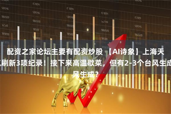 配资之家论坛主要有配资炒股 【AI诗象】上海天气刷新3项纪录！接下来高温歇菜，但有2-3个台风生成？