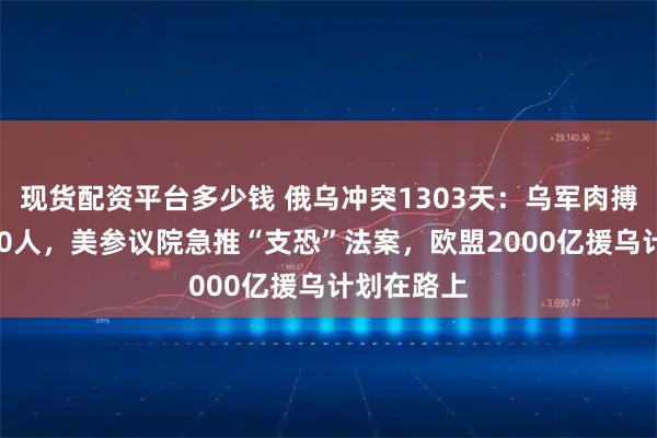 现货配资平台多少钱 俄乌冲突1303天：乌军肉搏战歼敌930人，美参议院急推“支恐”法案，欧盟2000亿援乌计划在路上