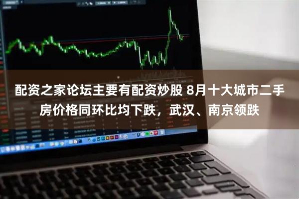配资之家论坛主要有配资炒股 8月十大城市二手房价格同环比均下跌，武汉、南京领跌