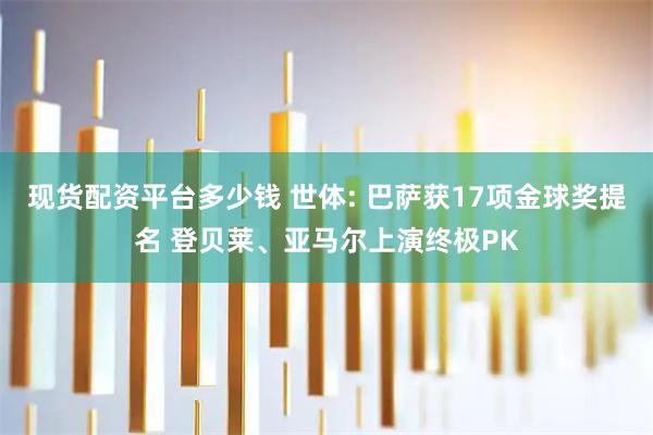 现货配资平台多少钱 世体: 巴萨获17项金球奖提名 登贝莱、亚马尔上演终极PK
