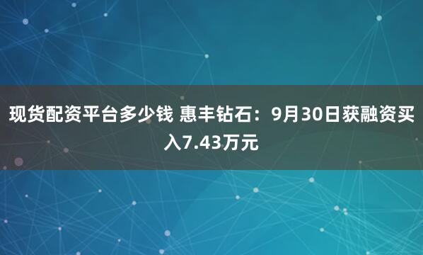 现货配资平台多少钱 惠丰钻石：9月30日获融资买入7.43万元