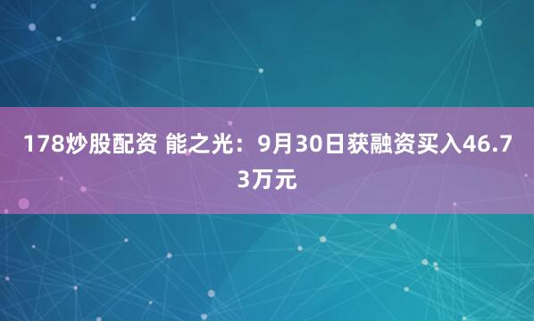 178炒股配资 能之光：9月30日获融资买入46.73万元
