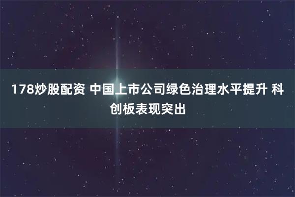 178炒股配资 中国上市公司绿色治理水平提升 科创板表现突出