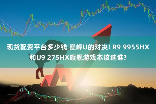 现货配资平台多少钱 巅峰U的对决! R9 9955HX和U9 275HX旗舰游戏本该选谁?