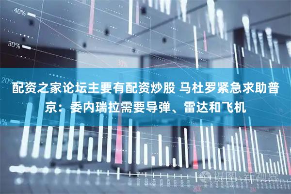 配资之家论坛主要有配资炒股 马杜罗紧急求助普京:委内瑞拉需要导弹、雷达和飞机