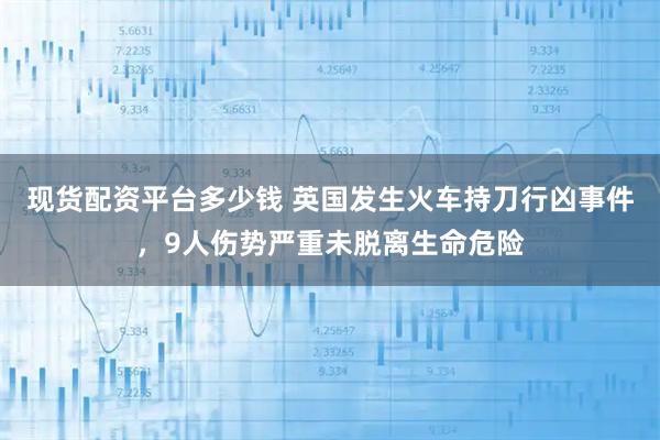 现货配资平台多少钱 英国发生火车持刀行凶事件，9人伤势严重未脱离生命危险