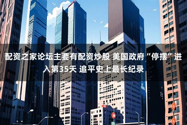 配资之家论坛主要有配资炒股 美国政府“停摆”进入第35天 追平史上最长纪录