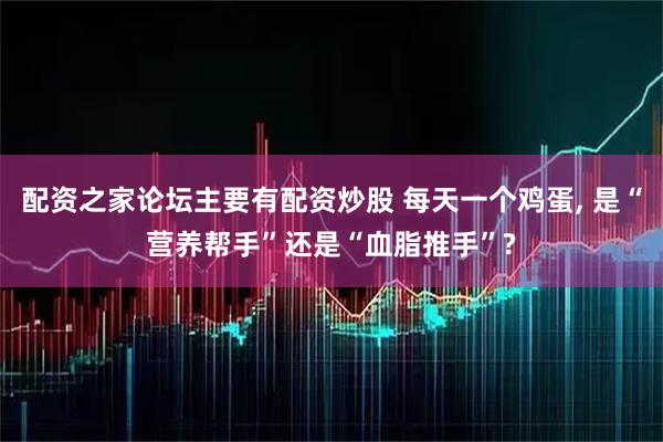 配资之家论坛主要有配资炒股 每天一个鸡蛋, 是“营养帮手”还是“血脂推手”?