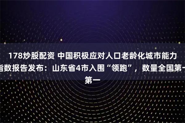 178炒股配资 中国积极应对人口老龄化城市能力指数报告发布：山东省4市入围“领跑”，数量全国第一