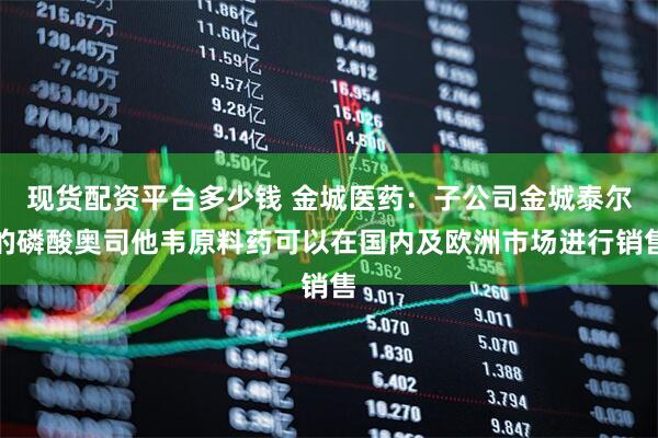 现货配资平台多少钱 金城医药：子公司金城泰尔的磷酸奥司他韦原料药可以在国内及欧洲市场进行销售