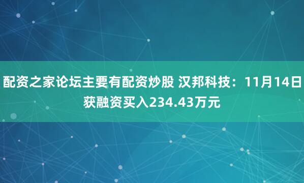 配资之家论坛主要有配资炒股 汉邦科技：11月14日获融资买入234.43万元