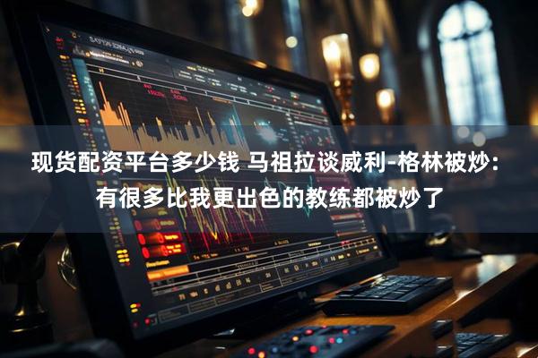 现货配资平台多少钱 马祖拉谈威利-格林被炒: 有很多比我更出色的教练都被炒了