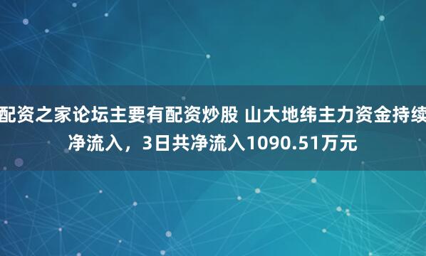 配资之家论坛主要有配资炒股 山大地纬主力资金持续净流入，3日共净流入1090.51万元