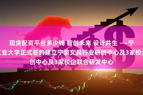现货配资平台多少钱 智创未来 设计共生 ——宁波文具与浙江工业大学正式签约建立宁波文具行业研创中心及3家校企联合研发中心