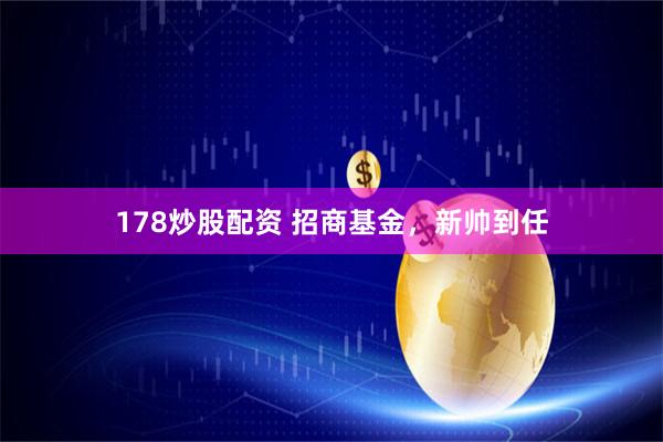 178炒股配资 招商基金，新帅到任