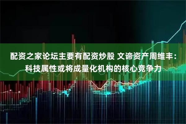 配资之家论坛主要有配资炒股 文谛资产周维丰：科技属性或将成量化机构的核心竞争力