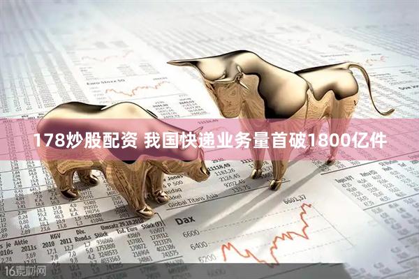 178炒股配资 我国快递业务量首破1800亿件
