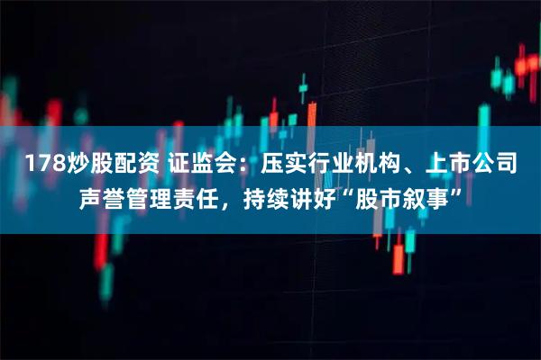 178炒股配资 证监会：压实行业机构、上市公司声誉管理责任，持续讲好“股市叙事”
