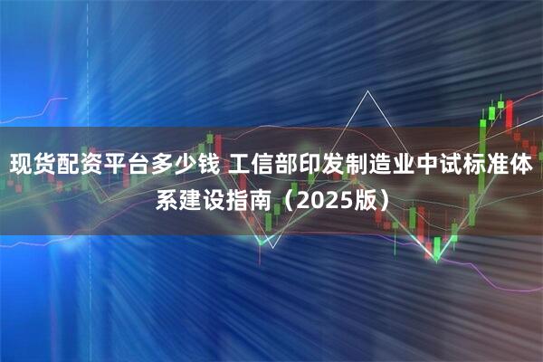 现货配资平台多少钱 工信部印发制造业中试标准体系建设指南（2025版）