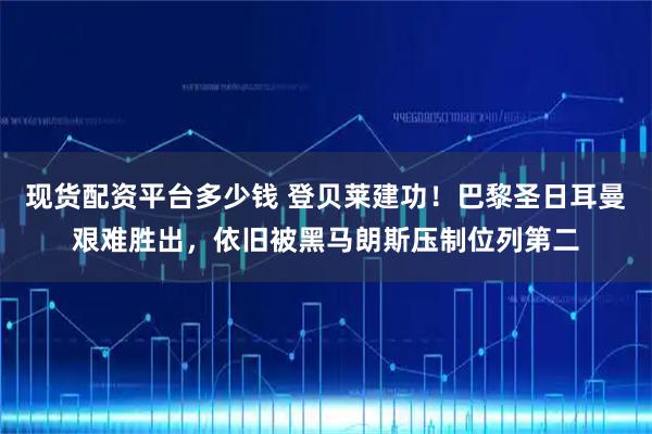 现货配资平台多少钱 登贝莱建功！巴黎圣日耳曼艰难胜出，依旧被黑马朗斯压制位列第二