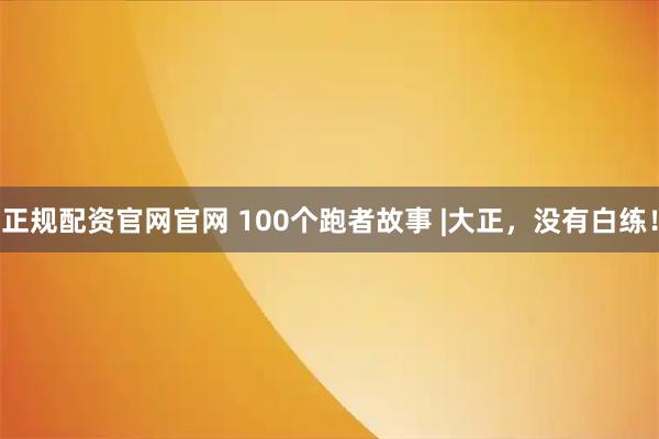 正规配资官网官网 100个跑者故事 |大正，没有白练！