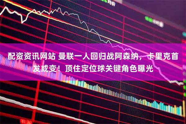 配资资讯网站 曼联一人回归战阿森纳，卡里克首发或变！顶住定位球关键角色曝光