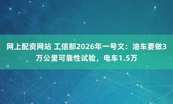 网上配资网站 工信部2026年一号文：油车要做3万公里可靠性试验，电车1.5万
