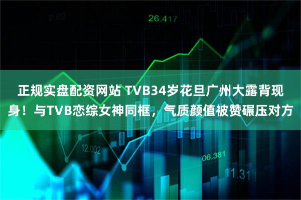 正规实盘配资网站 TVB34岁花旦广州大露背现身！与TVB恋综女神同框，气质颜值被赞碾压对方
