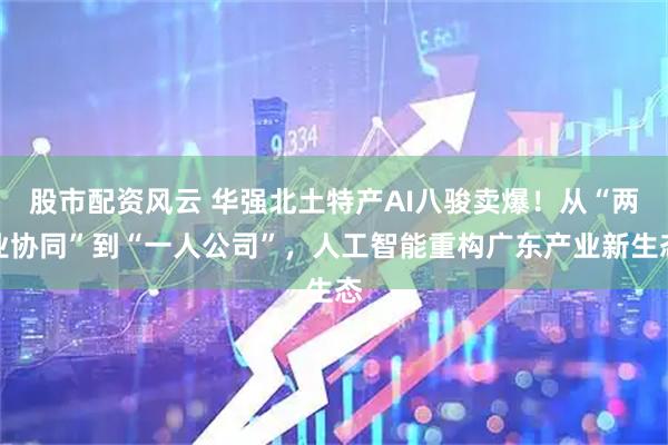股市配资风云 华强北土特产AI八骏卖爆！从“两业协同”到“一人公司”，人工智能重构广东产业新生态