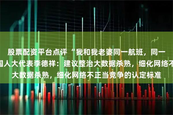 股票配资平台点评 “我和我老婆同一航班，同一张票是两个价”，全国人大代表李德祥：建议整治大数据杀熟，细化网络不正当竞争的认定标准