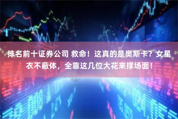 排名前十证券公司 救命！这真的是奥斯卡？女星衣不蔽体，全靠这几位大花来撑场面！