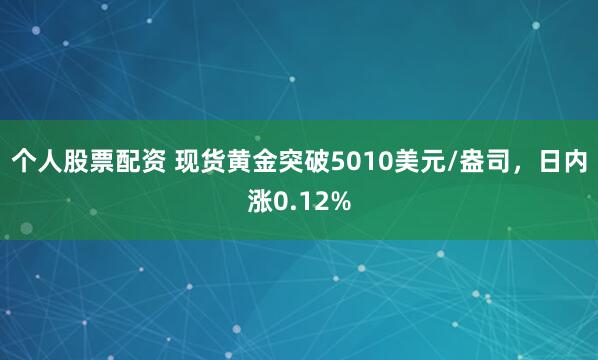 个人股票配资 现货黄金突破5010美元/盎司，日内涨0.12%