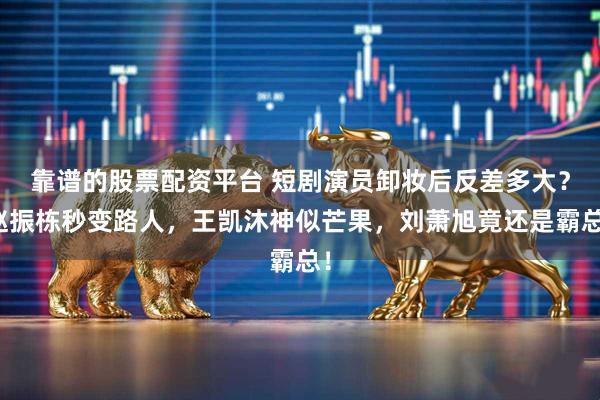 靠谱的股票配资平台 短剧演员卸妆后反差多大？赵振栋秒变路人，王凯沐神似芒果，刘萧旭竟还是霸总！