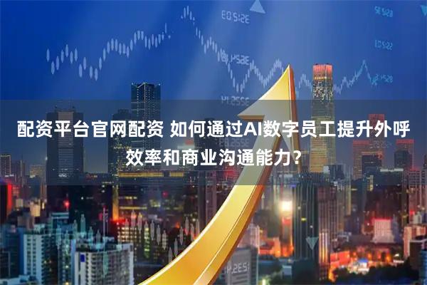 配资平台官网配资 如何通过AI数字员工提升外呼效率和商业沟通能力？