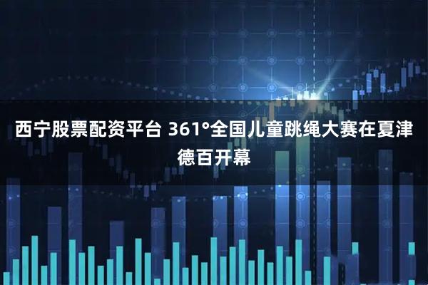 西宁股票配资平台 361°全国儿童跳绳大赛在夏津德百开幕