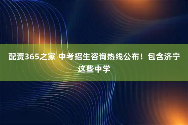 配资365之家 中考招生咨询热线公布！包含济宁这些中学