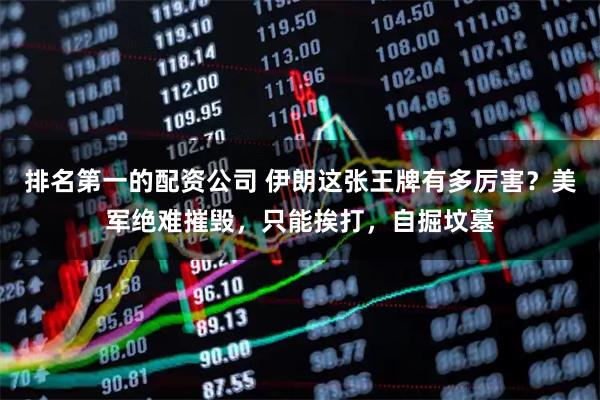 排名第一的配资公司 伊朗这张王牌有多厉害？美军绝难摧毁，只能挨打，自掘坟墓