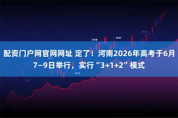 配资门户网官网网址 定了！河南2026年高考于6月7—9日举行，实行“3+1+2”模式