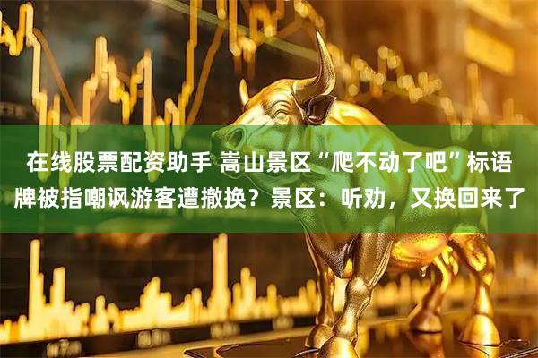 在线股票配资助手 嵩山景区“爬不动了吧”标语牌被指嘲讽游客遭撤换？景区：听劝，又换回来了