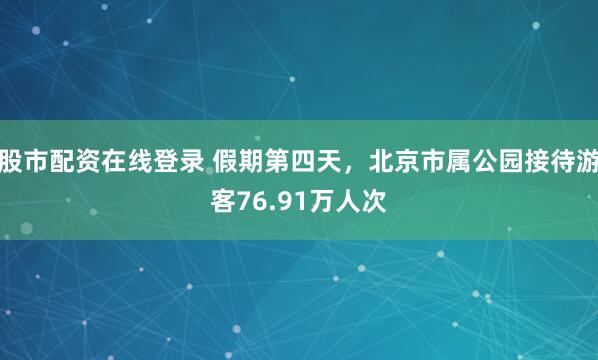 股市配资在线登录 假期第四天，北京市属公园接待游客76.91万人次