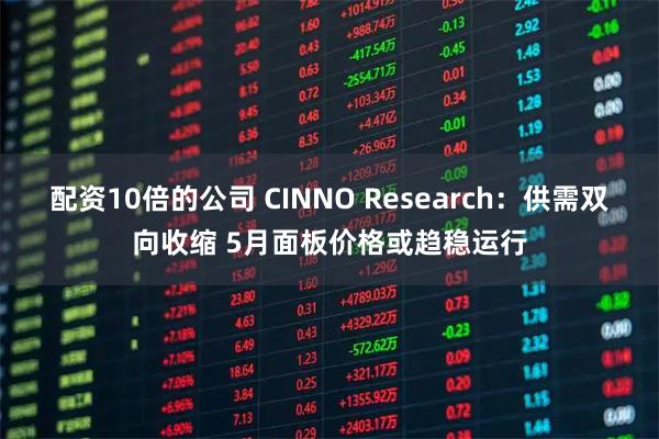 配资10倍的公司 CINNO Research：供需双向收缩 5月面板价格或趋稳运行