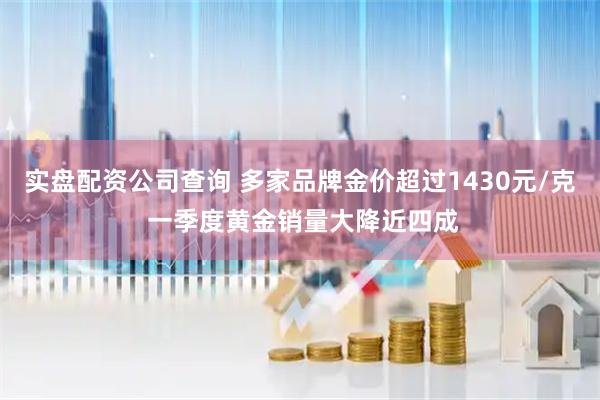 实盘配资公司查询 多家品牌金价超过1430元/克 一季度黄金销量大降近四成
