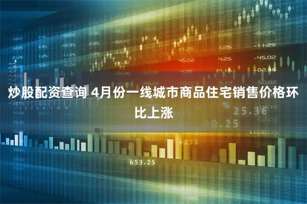 炒股配资查询 4月份一线城市商品住宅销售价格环比上涨