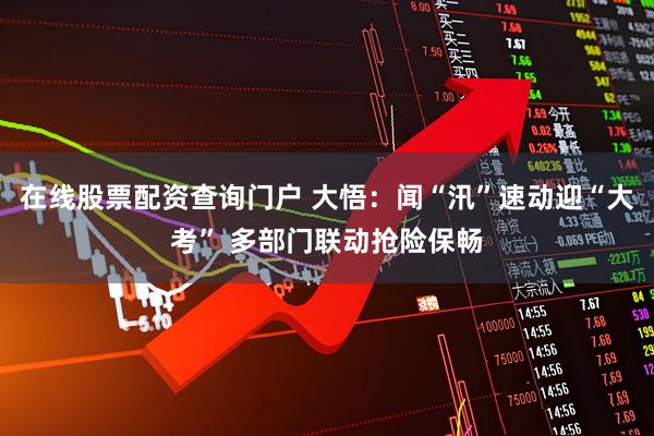 在线股票配资查询门户 大悟：闻“汛”速动迎“大考” 多部门联动抢险保畅