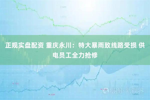 正规实盘配资 重庆永川：特大暴雨致线路受损 供电员工全力抢修