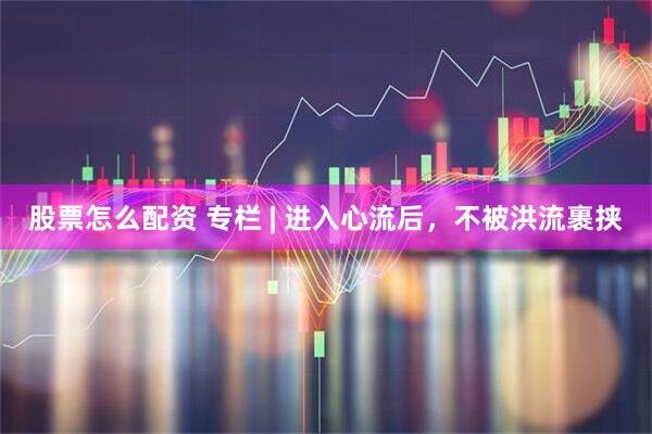 股票怎么配资 专栏 | 进入心流后，不被洪流裹挟