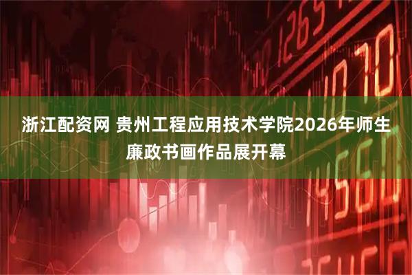 浙江配资网 贵州工程应用技术学院2026年师生廉政书画作品展开幕