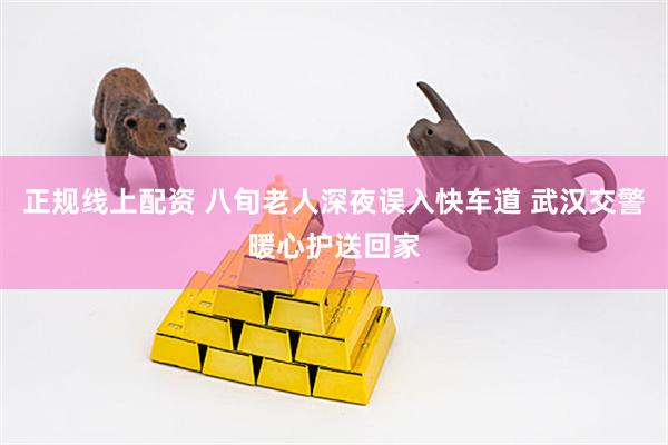 正规线上配资 八旬老人深夜误入快车道 武汉交警暖心护送回家