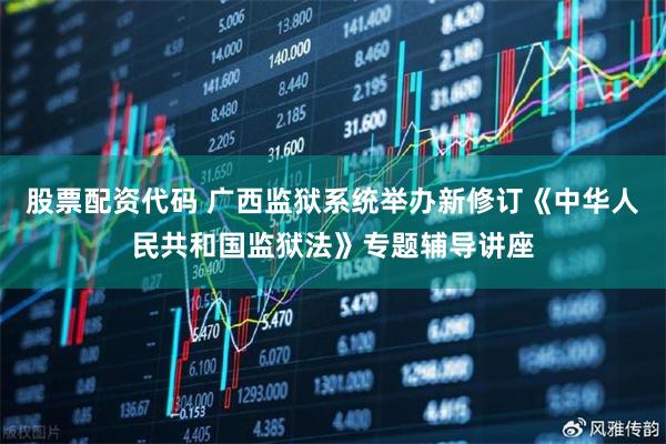 股票配资代码 广西监狱系统举办新修订《中华人民共和国监狱法》专题辅导讲座